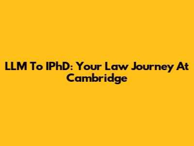 LLM To IPhD: Your Law Journey At Cambridge