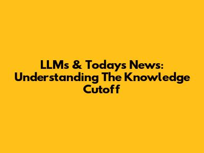 LLMs & Today's News: Understanding The Knowledge Cutoff