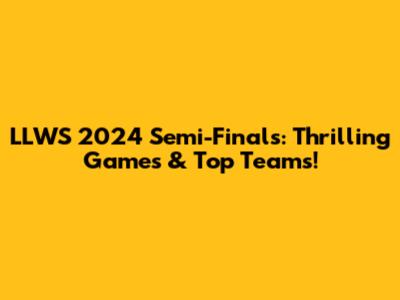 LLWS 2024 Semi-Finals: Thrilling Games & Top Teams!
