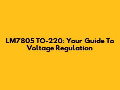 LM7805 TO-220: Your Guide To Voltage Regulation