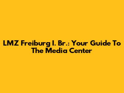 LMZ Freiburg I. Br.: Your Guide To The Media Center