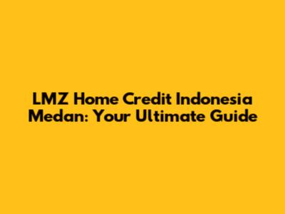 LMZ Home Credit Indonesia Medan: Your Ultimate Guide