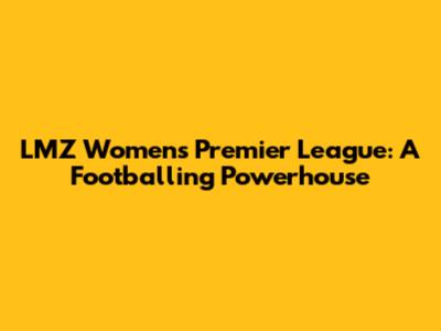 LMZ Women's Premier League: A Footballing Powerhouse