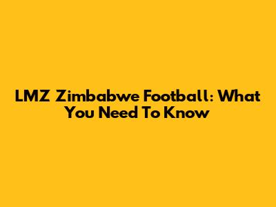 LMZ Zimbabwe Football: What You Need To Know
