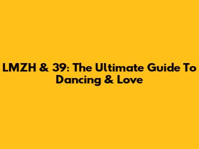 LMZH & 39: The Ultimate Guide To Dancing & Love