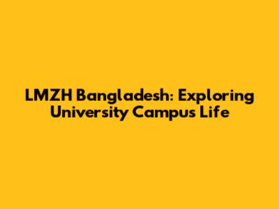 LMZH Bangladesh: Exploring University Campus Life