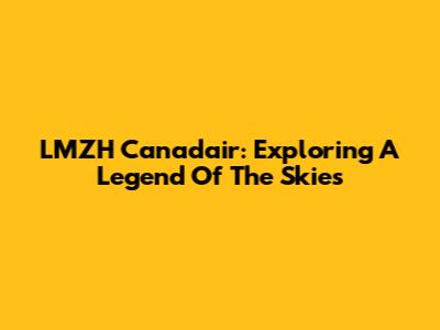 LMZH Canadair: Exploring A Legend Of The Skies