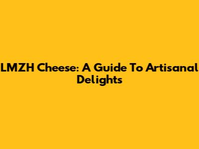 LMZH Cheese: A Guide To Artisanal Delights