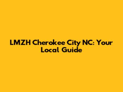 LMZH Cherokee City NC: Your Local Guide