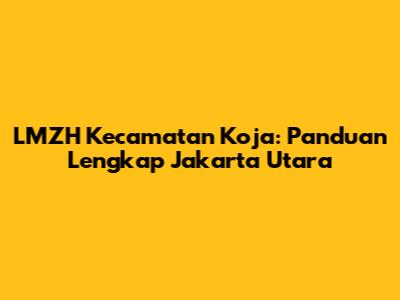 LMZH Kecamatan Koja: Panduan Lengkap Jakarta Utara