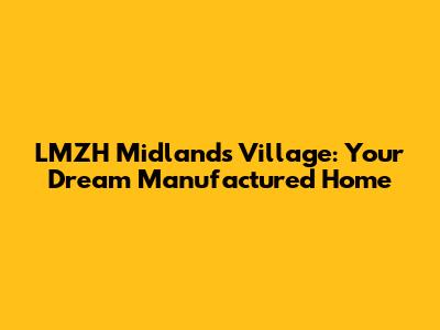 LMZH Midlands Village: Your Dream Manufactured Home