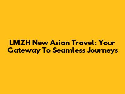 LMZH New Asian Travel: Your Gateway To Seamless Journeys