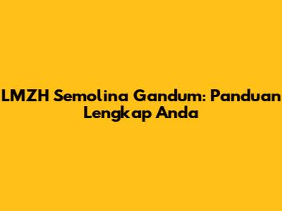 LMZH Semolina Gandum: Panduan Lengkap Anda