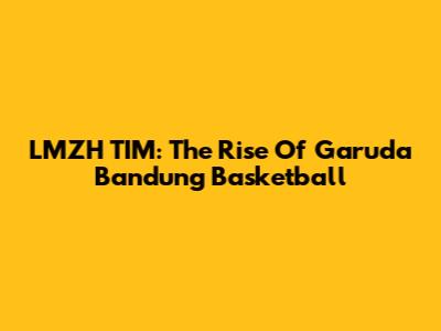 LMZH TIM: The Rise Of Garuda Bandung Basketball