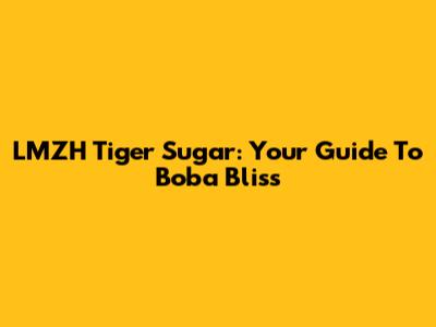 LMZH Tiger Sugar: Your Guide To Boba Bliss