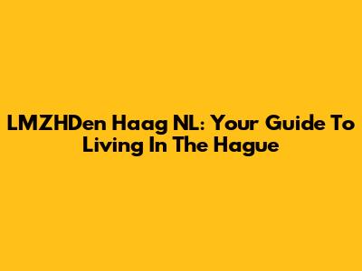 LMZHDen Haag NL: Your Guide To Living In The Hague