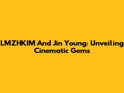LMZHKIM And Jin Young: Unveiling Cinematic Gems