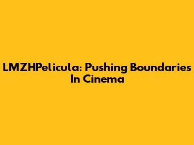 LMZHPelicula: Pushing Boundaries In Cinema