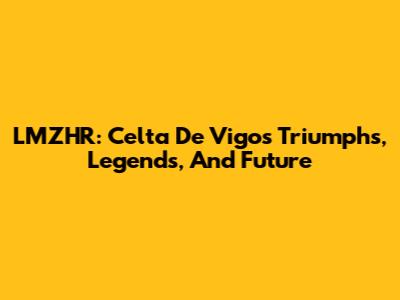LMZHR: Celta De Vigo's Triumphs, Legends, And Future