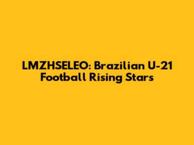 LMZHSELEO: Brazilian U-21 Football Rising Stars