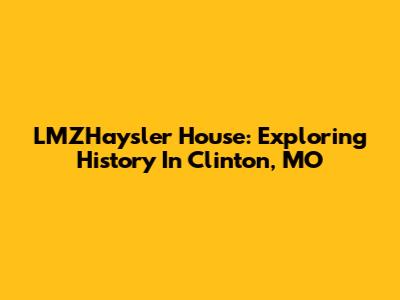 LMZHaysler House: Exploring History In Clinton, MO