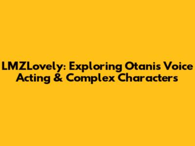 LMZLovely: Exploring Otani's Voice Acting & Complex Characters