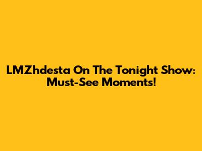 LMZhdesta On The Tonight Show: Must-See Moments!