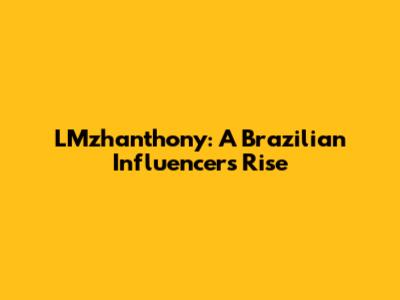 LMzhanthony: A Brazilian Influencer's Rise