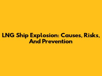LNG Ship Explosion: Causes, Risks, And Prevention