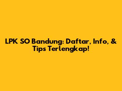 LPK SO Bandung: Daftar, Info, & Tips Terlengkap!