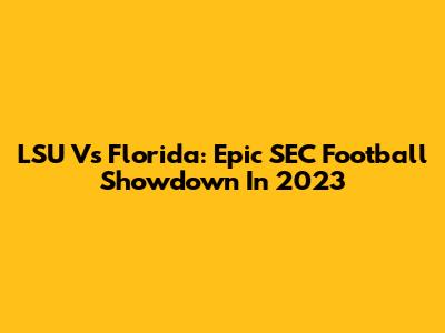 LSU Vs Florida: Epic SEC Football Showdown In 2023