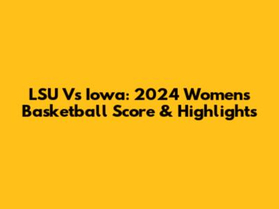 LSU Vs Iowa: 2024 Women's Basketball Score & Highlights