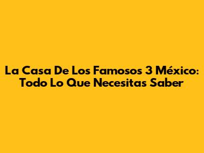 La Casa De Los Famosos 3 México: Todo Lo Que Necesitas Saber