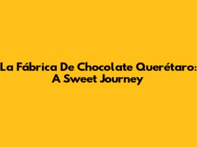 La Fábrica De Chocolate Querétaro: A Sweet Journey