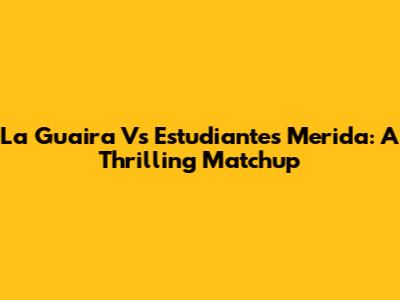 La Guaira Vs Estudiantes Merida: A Thrilling Matchup