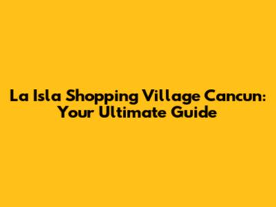 La Isla Shopping Village Cancun: Your Ultimate Guide
