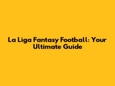 La Liga Fantasy Football: Your Ultimate Guide
