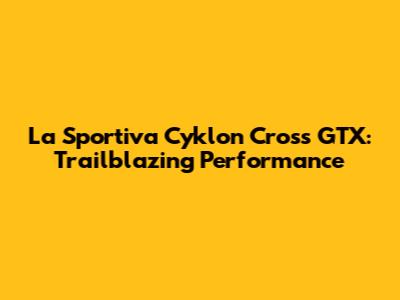 La Sportiva Cyklon Cross GTX: Trailblazing Performance