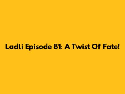 Ladli Episode 81: A Twist Of Fate!