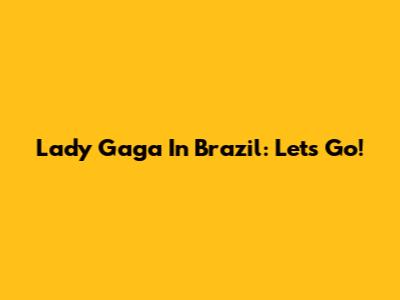 Lady Gaga In Brazil: Let's Go!