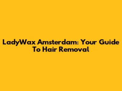 LadyWax Amsterdam: Your Guide To Hair Removal