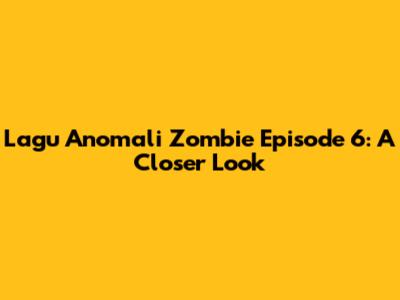 Lagu Anomali Zombie Episode 6: A Closer Look
