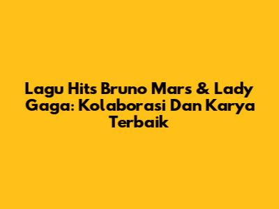 Lagu Hits Bruno Mars & Lady Gaga: Kolaborasi Dan Karya Terbaik