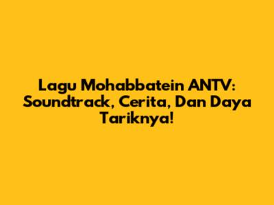 Lagu Mohabbatein ANTV: Soundtrack, Cerita, Dan Daya Tariknya!