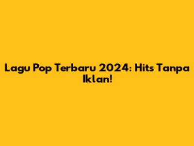 Lagu Pop Terbaru 2024: Hits Tanpa Iklan!