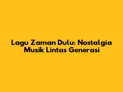 Lagu Zaman Dulu: Nostalgia Musik Lintas Generasi