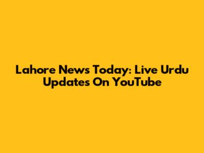 Lahore News Today: Live Urdu Updates On YouTube