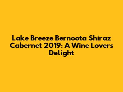 Lake Breeze Bernoota Shiraz Cabernet 2019: A Wine Lover's Delight