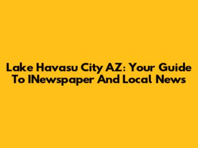 Lake Havasu City AZ: Your Guide To INewspaper And Local News