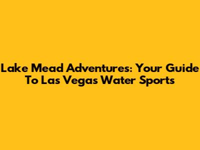 Lake Mead Adventures: Your Guide To Las Vegas Water Sports